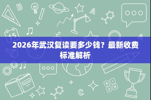 2026年武汉复读要多少钱？最新收费标准解析