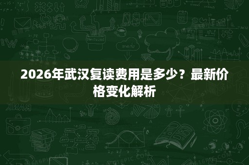 2026年武汉复读费用是多少?最新价格变化解析 2026年武汉复读费用是多少?最新价格变化解析