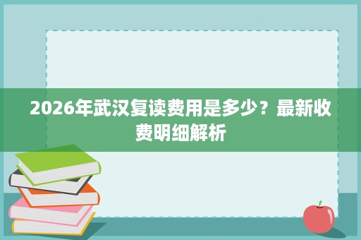 2026年武汉复读费用是多少？最新收费明细解析