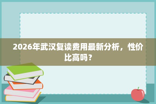 2026年武汉复读费用最新分析，性价比高吗？