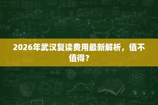 2026年武汉复读费用最新解析，值不值得？