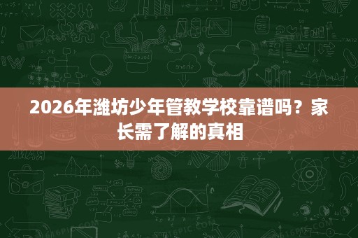 2026年潍坊少年管教学校靠谱吗?家长需了解的真相 2026年潍坊少年管教学校靠谱吗?家长需了解的真相