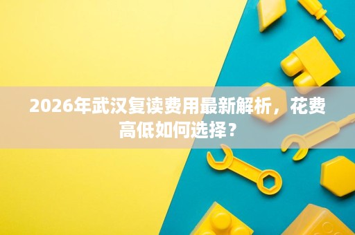 2026年武汉复读费用最新解析,花费高低如何选择? 2026年武汉复读费用最新解析,花费高低如何选择?