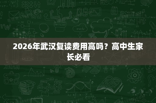 2026年武汉复读费用高吗?高中生家长必看 2026年武汉复读费用高吗?高中生家长必看
