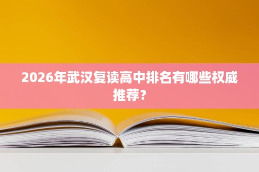 2026年武汉复读高中排名有哪些权威推荐? 2026年武汉复读高中排名有哪些权威推荐?