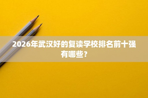 2026年武汉好的复读学校排名前十强有哪些? 2026年武汉好的复读学校排名前十强有哪些?