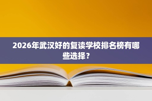 2026年武汉好的复读学校排名榜有哪些选择? 2026年武汉好的复读学校排名榜有哪些选择?