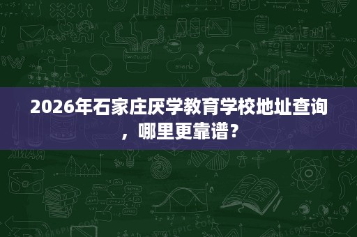 2026年石家庄厌学教育学校地址查询,哪里更靠谱? 2026年石家庄厌学教育学校地址查询,哪里更靠谱?