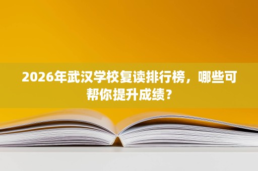 2026年武汉学校复读排行榜，哪些可帮你提升成绩？