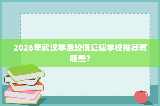 2026年武汉学费较低复读学校推荐有哪些? 2026年武汉学费较低复读学校推荐有哪些?