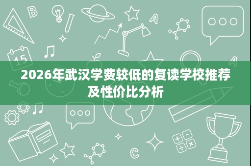 2026年武汉学费较低的复读学校推荐及性价比分析 2026年武汉学费较低的复读学校推荐及性价比分析