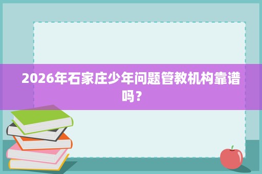 2026年石家庄少年问题管教机构靠谱吗? 2026年石家庄少年问题管教机构靠谱吗?
