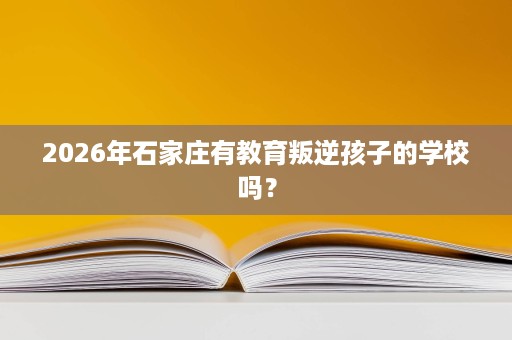 2026年石家庄有教育叛逆孩子的学校吗? 2026年石家庄有教育叛逆孩子的学校吗?