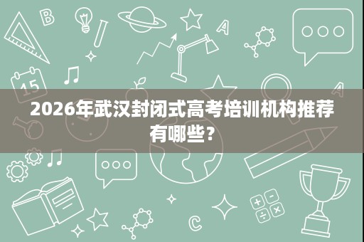 2026年武汉封闭式高考培训机构推荐有哪些? 2026年武汉封闭式高考培训机构推荐有哪些?