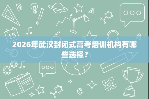 2026年武汉封闭式高考培训机构有哪些选择? 2026年武汉封闭式高考培训机构有哪些选择?