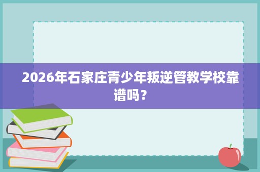 2026年石家庄青少年叛逆管教学校靠谱吗？