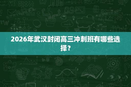 2026年武汉封闭高三冲刺班有哪些选择? 2026年武汉封闭高三冲刺班有哪些选择?