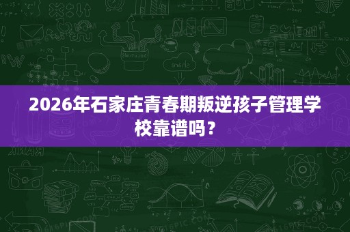 2026年石家庄青春期叛逆孩子管理学校靠谱吗？