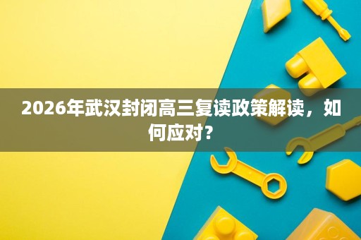 2026年武汉封闭高三复读政策解读,如何应对? 2026年武汉封闭高三复读政策解读,如何应对?