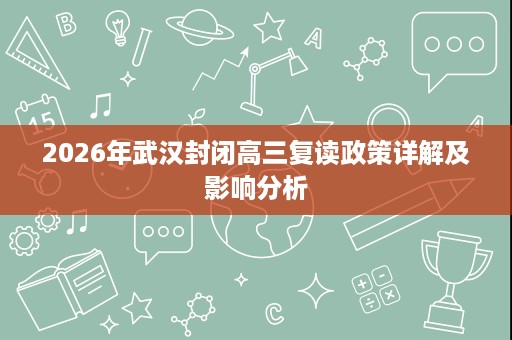 2026年武汉封闭高三复读政策详解及影响分析 2026年武汉封闭高三复读政策详解及影响分析