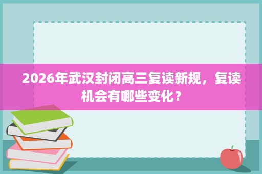 2026年武汉封闭高三复读新规,复读机会有哪些变化? 2026年武汉封闭高三复读新规,复读机会有哪些变化?