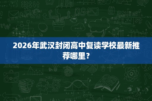 2026年武汉封闭高中复读学校最新推荐哪里？