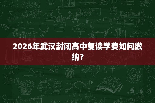 2026年武汉封闭高中复读学费如何缴纳? 2026年武汉封闭高中复读学费如何缴纳?