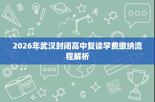 2026年武汉封闭高中复读学费缴纳流程解析 2026年武汉封闭高中复读学费缴纳流程解析