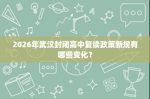 2026年武汉封闭高中复读政策新规有哪些变化? 2026年武汉封闭高中复读政策新规有哪些变化?