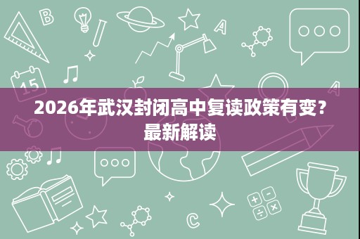 2026年武汉封闭高中复读政策有变?最新解读 2026年武汉封闭高中复读政策有变?最新解读