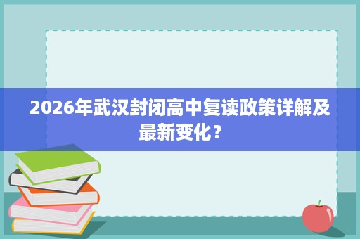 2026年武汉封闭高中复读政策详解及最新变化? 2026年武汉封闭高中复读政策详解及最新变化?