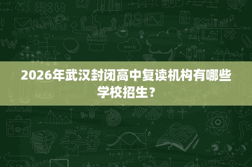 2026年武汉封闭高中复读机构有哪些学校招生? 2026年武汉封闭高中复读机构有哪些学校招生?