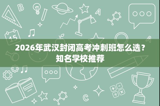 2026年武汉封闭高考冲刺班怎么选?知名学校推荐 2026年武汉封闭高考冲刺班怎么选?知名学校推荐