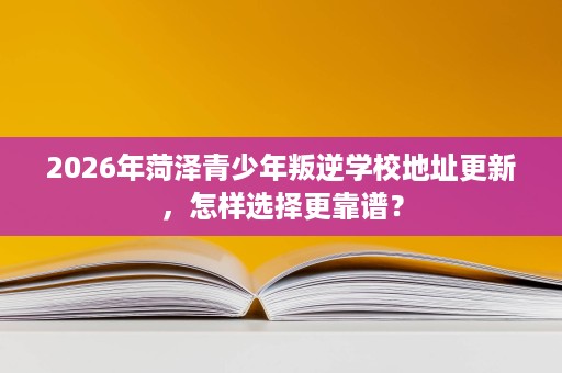 2026年菏泽青少年叛逆学校地址更新,怎样选择更靠谱? 2026年菏泽青少年叛逆学校地址更新,怎样选择更靠谱?