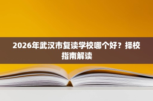 2026年武汉市复读学校哪个好?择校指南解读 2026年武汉市复读学校哪个好?择校指南解读