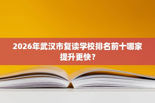 2026年武汉市复读学校排名前十哪家提升更快? 2026年武汉市复读学校排名前十哪家提升更快?