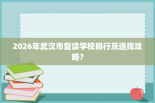 2026年武汉市复读学校排行及选择攻略? 2026年武汉市复读学校排行及选择攻略?