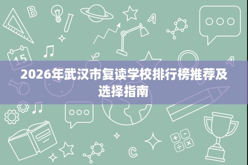 2026年武汉市复读学校排行榜推荐及选择指南 2026年武汉市复读学校排行榜推荐及选择指南