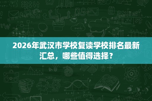2026年武汉市学校复读学校排名最新汇总,哪些值得选择? 2026年武汉市学校复读学校排名最新汇总,哪些值得选择?