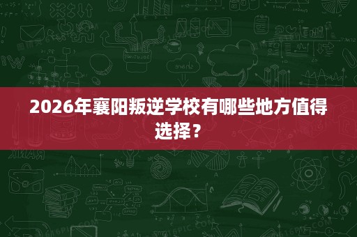 2026年襄阳叛逆学校有哪些地方值得选择? 2026年襄阳叛逆学校有哪些地方值得选择?