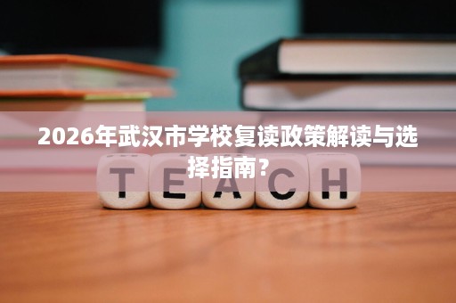 2026年武汉市学校复读政策解读与选择指南? 2026年武汉市学校复读政策解读与选择指南?