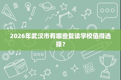 2026年武汉市有哪些复读学校值得选择? 2026年武汉市有哪些复读学校值得选择?