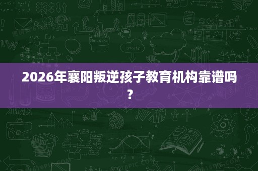 2026年襄阳叛逆孩子教育机构靠谱吗？