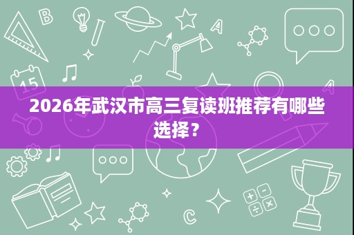 2026年武汉市高三复读班推荐有哪些选择？