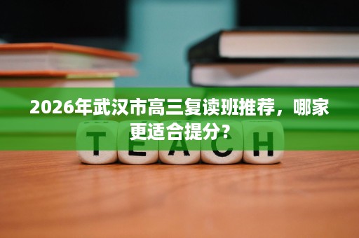 2026年武汉市高三复读班推荐,哪家更适合提分? 2026年武汉市高三复读班推荐,哪家更适合提分?
