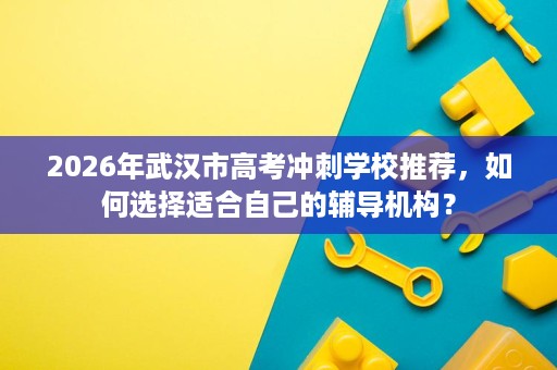 2026年武汉市高考冲刺学校推荐,如何选择适合自己的辅导机构? 2026年武汉市高考冲刺学校推荐,如何选择适合自己的辅导机构?