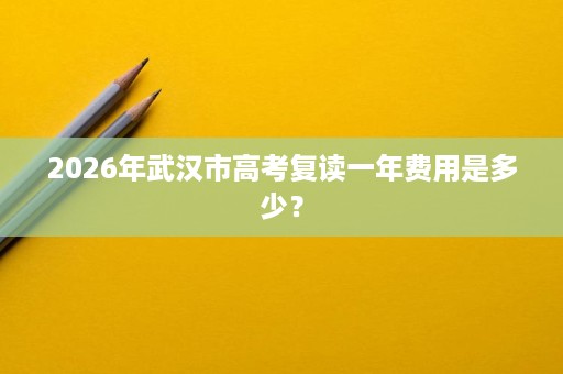 2026年武汉市高考复读一年费用是多少? 2026年武汉市高考复读一年费用是多少?