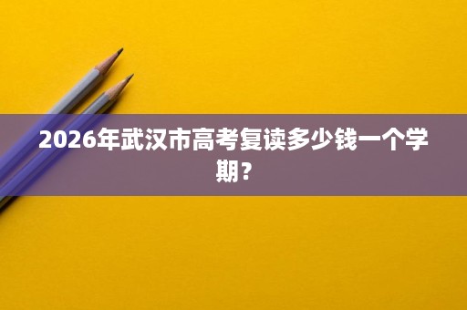 2026年武汉市高考复读多少钱一个学期? 2026年武汉市高考复读多少钱一个学期?