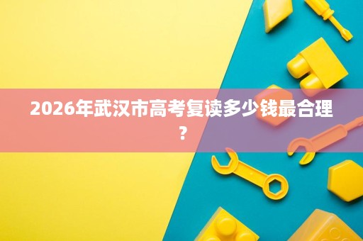 2026年武汉市高考复读多少钱最合理? 2026年武汉市高考复读多少钱最合理?