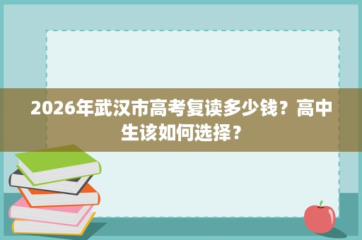 2026年武汉市高考复读多少钱?高中生该如何选择? 2026年武汉市高考复读多少钱?高中生该如何选择?